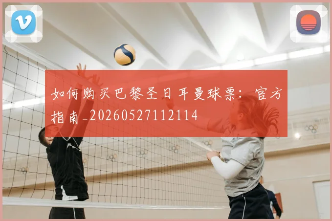 如何购买巴黎圣日耳曼球票:官方指南_20260527112114