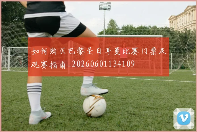 如何购买巴黎圣日耳曼比赛门票及观赛指南_20260601134109